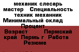 механик слесарь мастер › Специальность ­ техник-механник › Минимальный оклад ­ 25 000 › Процент ­ 10 000 › Возраст ­ 25 - Пермский край, Пермь г. Работа » Резюме   